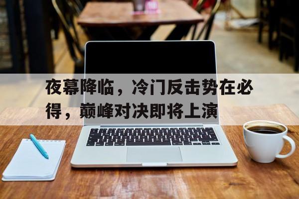 开云体育-关于夜幕降临，冷门反击势在必得，巅峰对决即将上演的信息